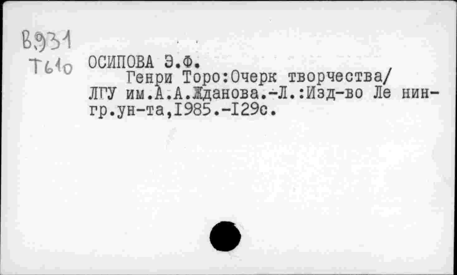 ﻿Т/<р ОСИПОВА Э.Ф.
Генри Торо:Очерк творчества/ ЛГУ им.А.А.Жданова.-Л.:Изд-во Ле нин-гр.ун-та,1985.-129с.